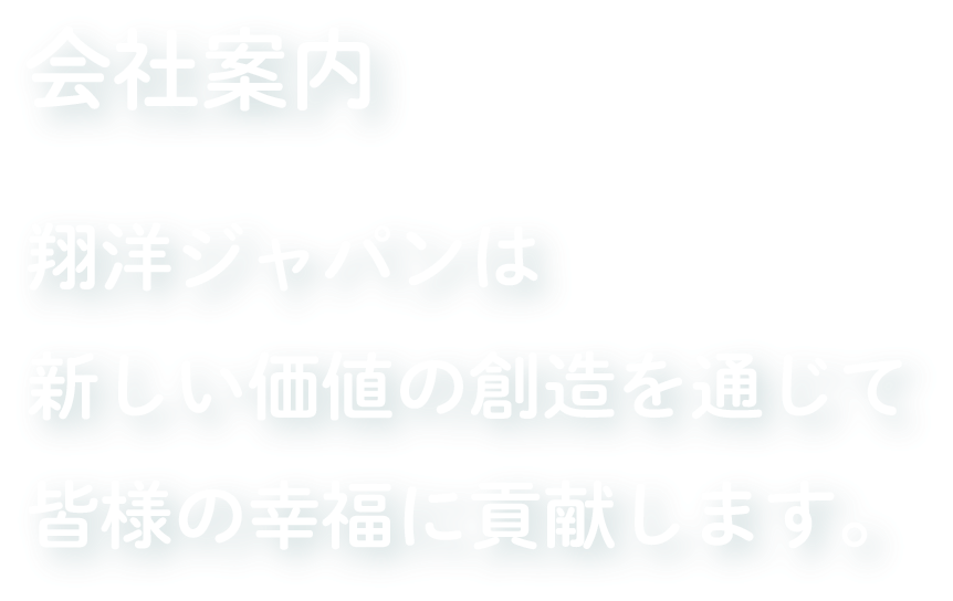 会社案内 翔洋ジャパンは新しい価値の創造を通じて皆様の幸福に貢献します。